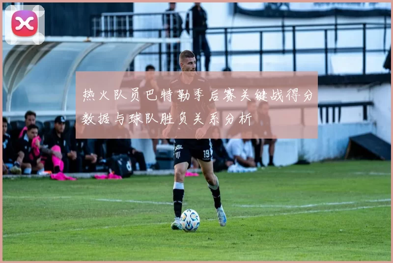 热火队员巴特勒季后赛关键战得分数据与球队胜负关系分析