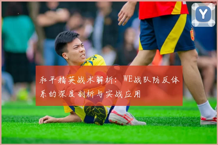 和平精英战术解析:WE战队防反体系的深度剖析与实战应用