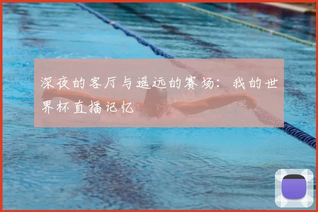 深夜的客厅与遥远的赛场：我的世界杯直播记忆