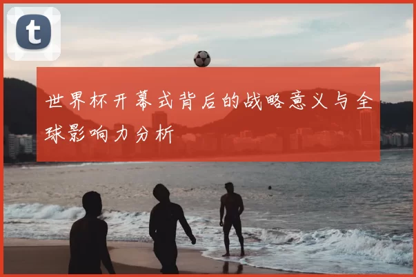 世界杯开幕式背后的战略意义与全球影响力分析