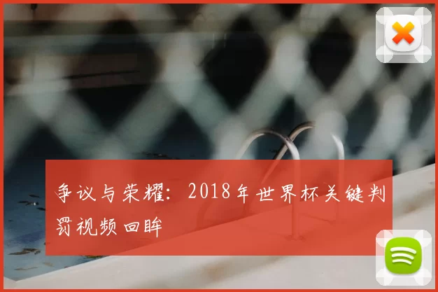 争议与荣耀：2018年世界杯关键判罚视频回眸