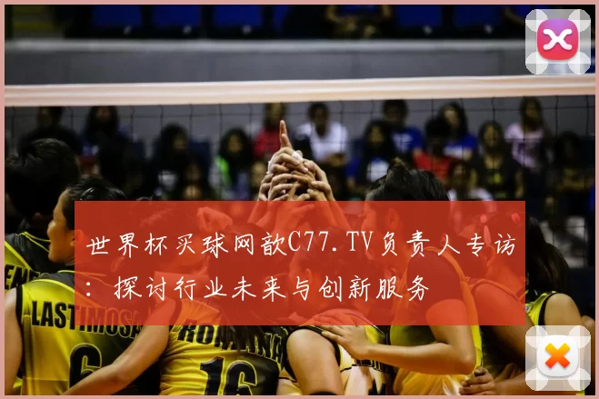 世界杯买球网歆C77.TV负责人专访:探讨行业未来与创新服务