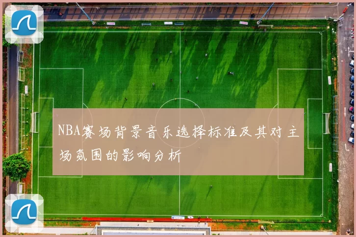 NBA赛场背景音乐选择标准及其对主场氛围的影响分析