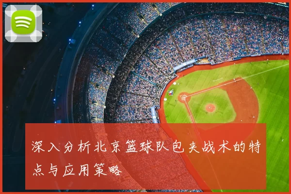 深入分析北京篮球队包夹战术的特点与应用策略