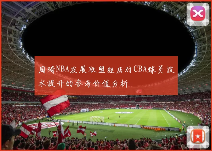 周琦NBA发展联盟经历对CBA球员技术提升的参考价值分析