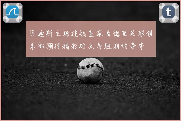 贝迪斯主场迎战皇家马德里足球俱乐部期待精彩对决与胜利的争夺