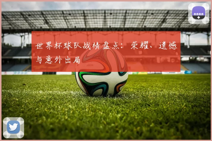 世界杯球队战绩盘点:荣耀、遗憾与意外出局