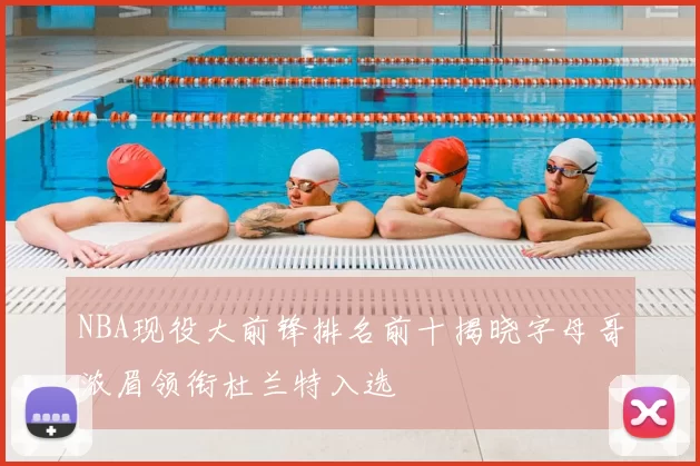 NBA现役大前锋排名前十揭晓字母哥浓眉领衔杜兰特入选