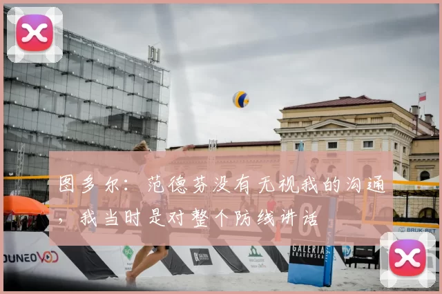 图多尔:范德芬没有无视我的沟通,我当时是对整个防线讲话