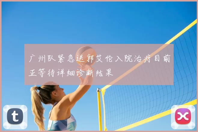 广州队紧急送郭艾伦入院治疗目前正等待详细诊断结果