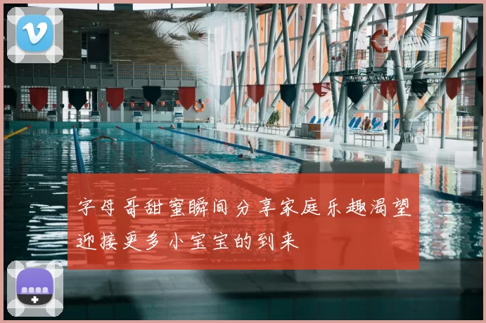 字母哥甜蜜瞬间分享家庭乐趣渴望迎接更多小宝宝的到来