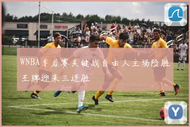 WNBA季后赛关键战自由人主场险胜王牌迎来三连胜