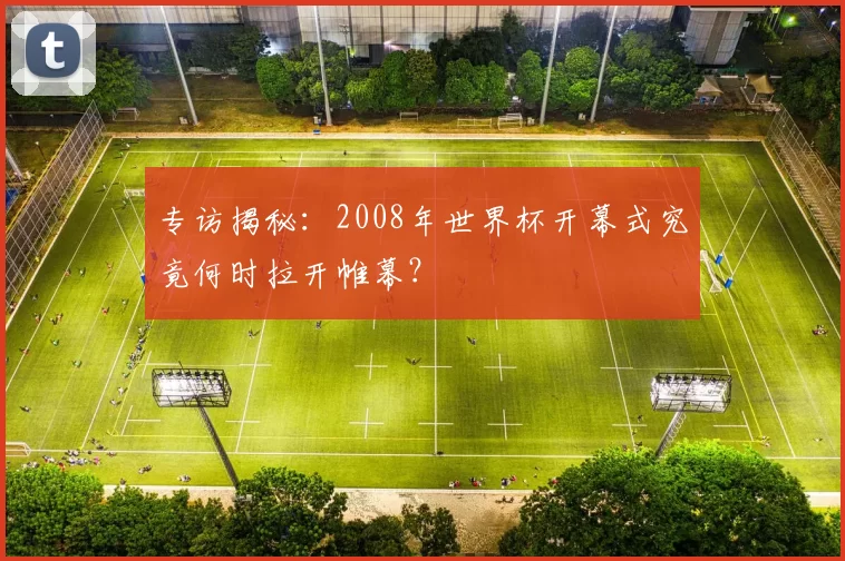 专访揭秘:2008年世界杯开幕式究竟何时拉开帷幕?