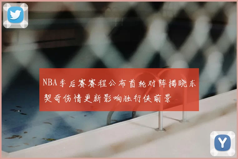 NBA季后赛赛程公布首轮对阵揭晓东契奇伤情更新影响独行侠前景