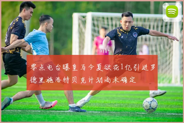 零点电台曝皇马今夏欲花1亿引进罗德里施洛特贝克计划尚未确定