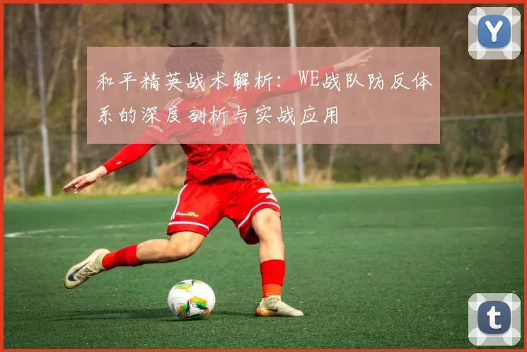 和平精英战术解析：WE战队防反体系的深度剖析与实战应用