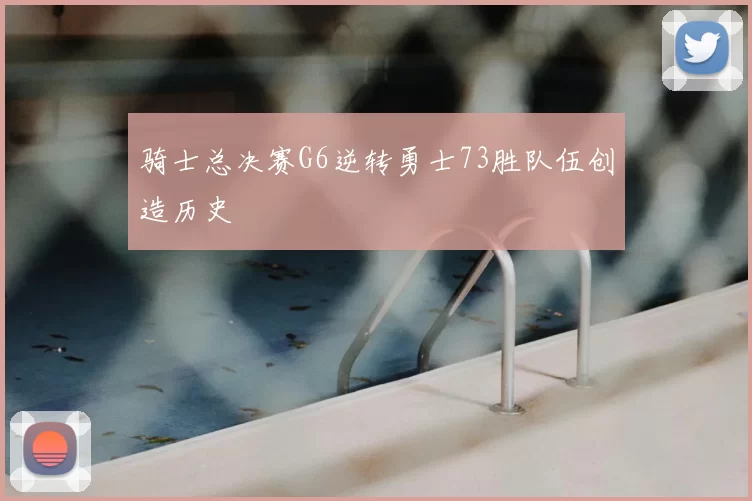 骑士总决赛G6逆转勇士73胜队伍创造历史