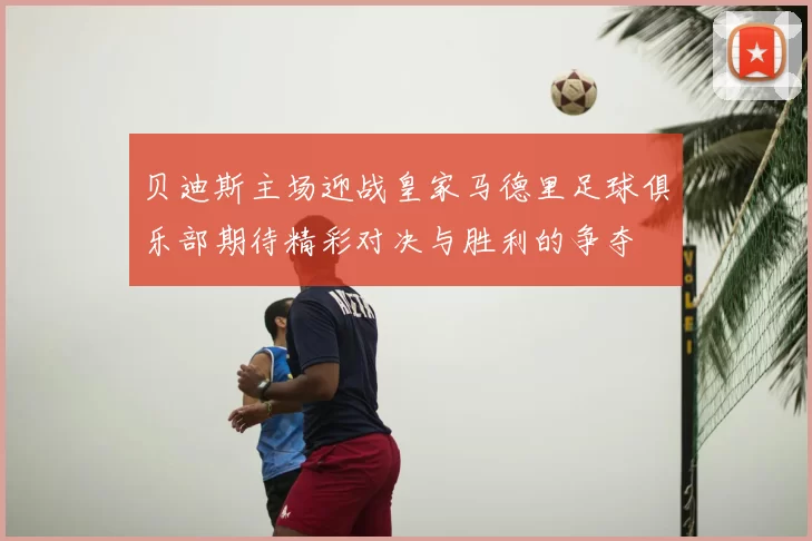 贝迪斯主场迎战皇家马德里足球俱乐部期待精彩对决与胜利的争夺
