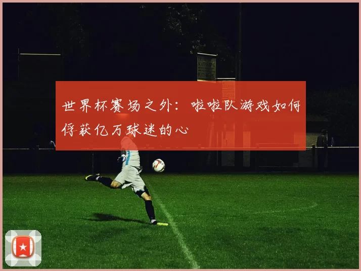 世界杯赛场之外：啦啦队游戏如何俘获亿万球迷的心