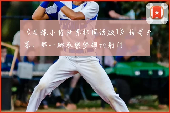 《足球小将世界杯国语版1》传奇开幕,那一脚承载梦想的射门