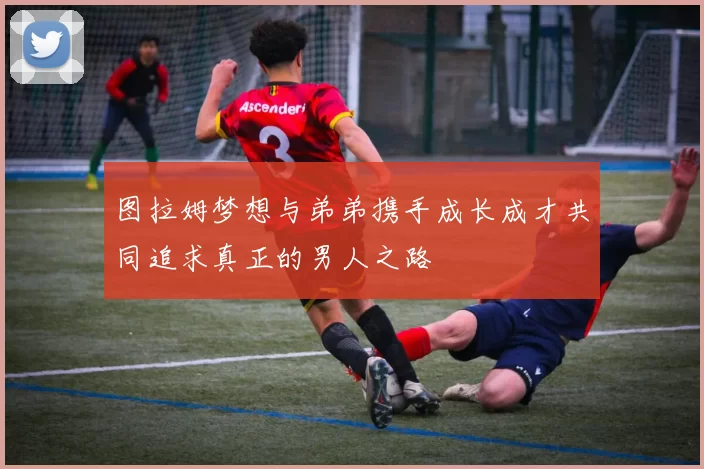 图拉姆梦想与弟弟携手成长成才共同追求真正的男人之路
