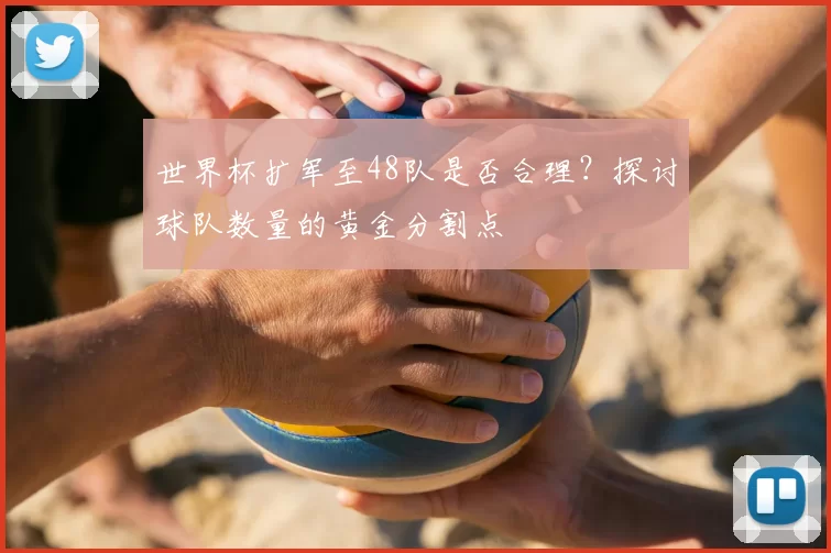 世界杯扩军至48队是否合理？探讨球队数量的黄金分割点