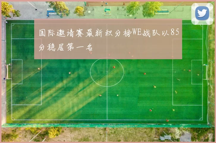 国际邀请赛最新积分榜WE战队以85分稳居第一名