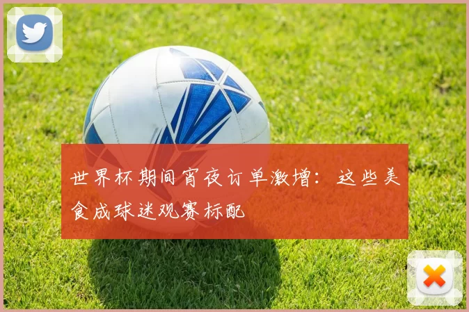 世界杯期间宵夜订单激增：这些美食成球迷观赛标配