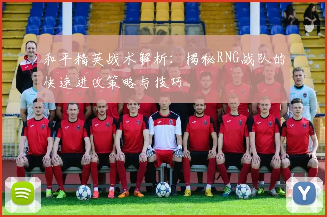 和平精英战术解析：揭秘RNG战队的快速进攻策略与技巧