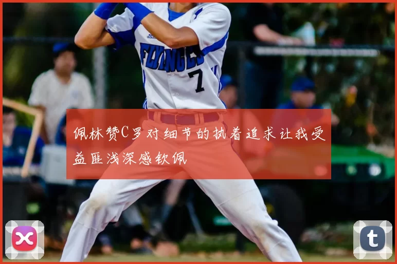 佩林赞C罗对细节的执着追求让我受益匪浅深感钦佩