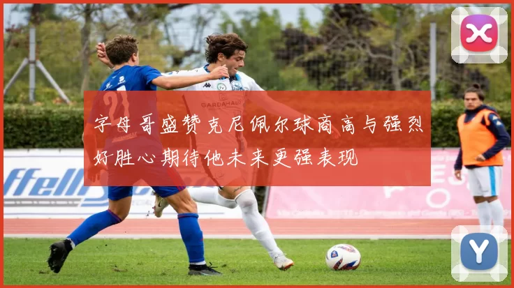 字母哥盛赞克尼佩尔球商高与强烈好胜心期待他未来更强表现
