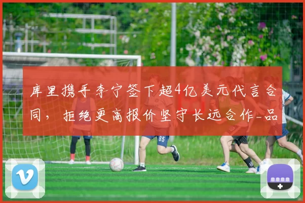 库里携手李宁签下超4亿美元代言合同，拒绝更高报价坚守长远合作_品牌_1_NBA