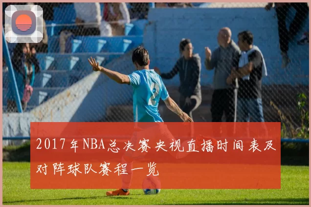 2017年NBA总决赛央视直播时间表及对阵球队赛程一览