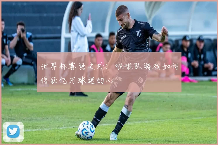 世界杯赛场之外:啦啦队游戏如何俘获亿万球迷的心