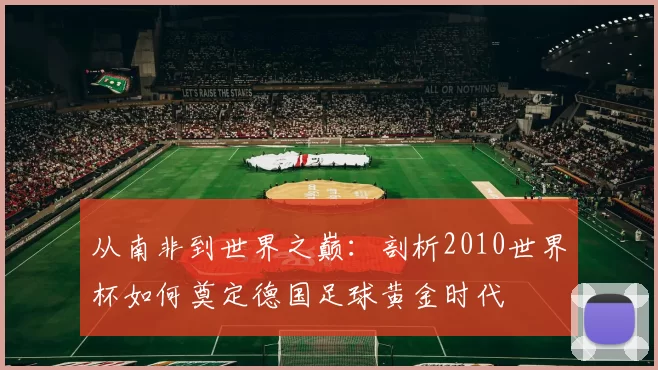 从南非到世界之巅：剖析2010世界杯如何奠定德国足球黄金时代