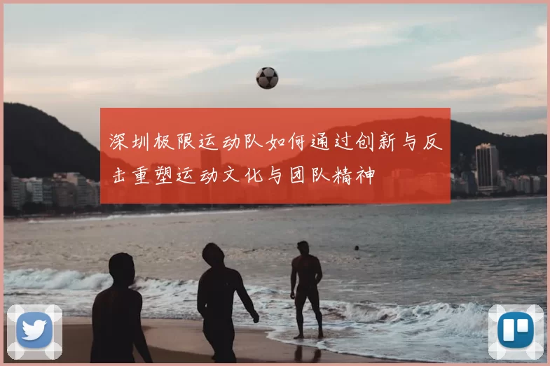 深圳极限运动队如何通过创新与反击重塑运动文化与团队精神