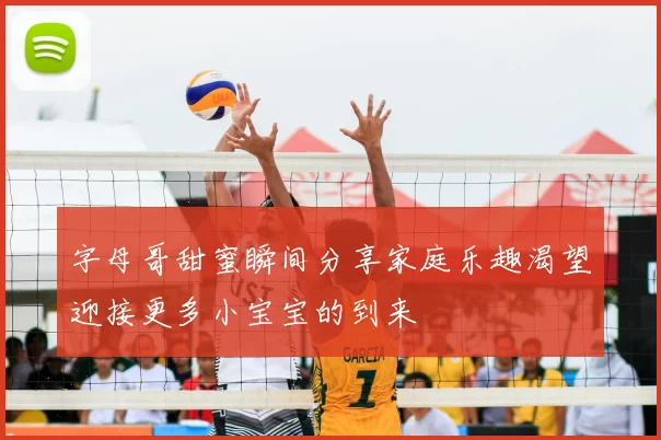 字母哥甜蜜瞬间分享家庭乐趣渴望迎接更多小宝宝的到来