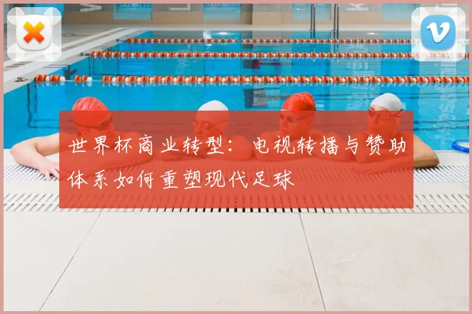 世界杯商业转型：电视转播与赞助体系如何重塑现代足球