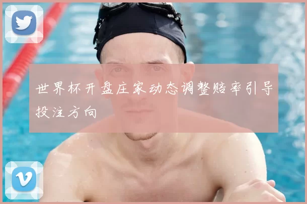 世界杯开盘庄家动态调整赔率引导投注方向