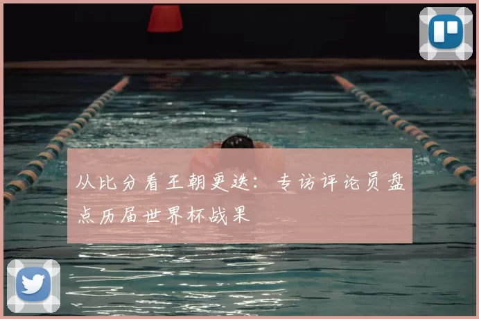 从比分看王朝更迭:专访评论员盘点历届世界杯战果