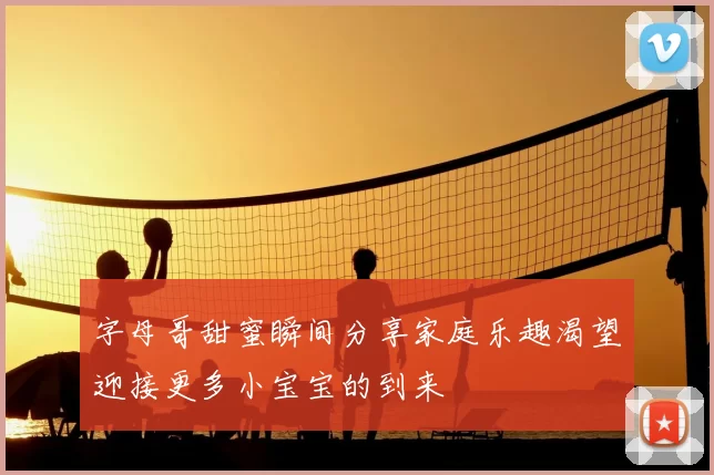 字母哥甜蜜瞬间分享家庭乐趣渴望迎接更多小宝宝的到来