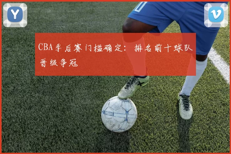 CBA季后赛门槛确定：排名前十球队晋级争冠
