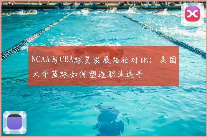 NCAA与CBA球员发展路径对比：美国大学篮球如何塑造职业选手