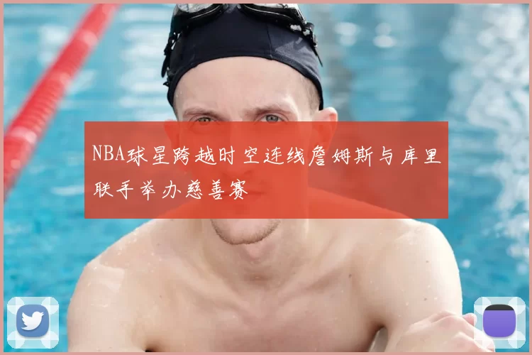 NBA球星跨越时空连线詹姆斯与库里联手举办慈善赛