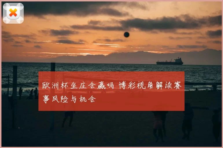 欧洲杯坐庄会赢吗 博彩视角解读赛事风险与机会