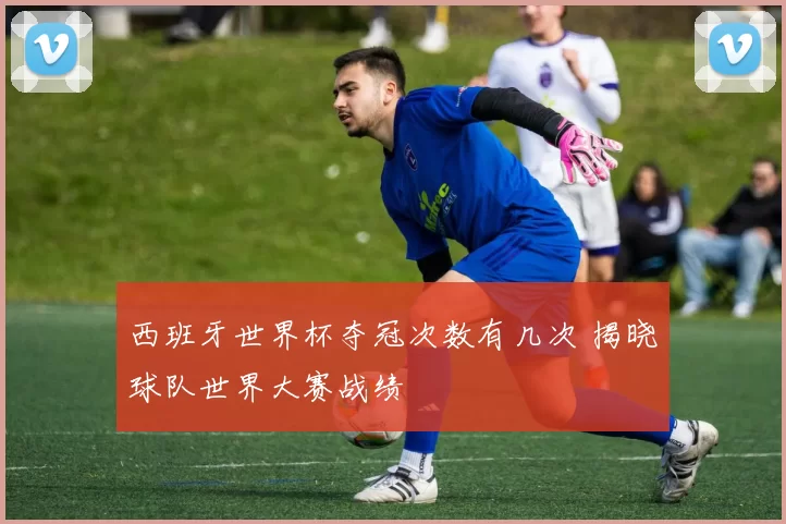 西班牙世界杯夺冠次数有几次 揭晓球队世界大赛战绩