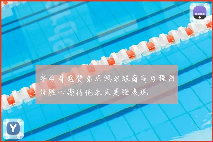 字母哥盛赞克尼佩尔球商高与强烈好胜心期待他未来更强表现