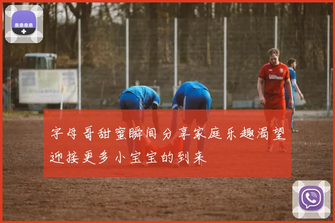 字母哥甜蜜瞬间分享家庭乐趣渴望迎接更多小宝宝的到来