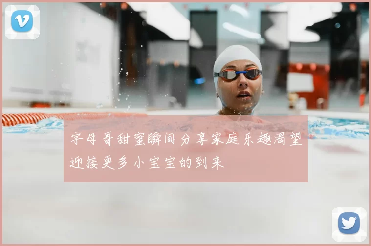 字母哥甜蜜瞬间分享家庭乐趣渴望迎接更多小宝宝的到来