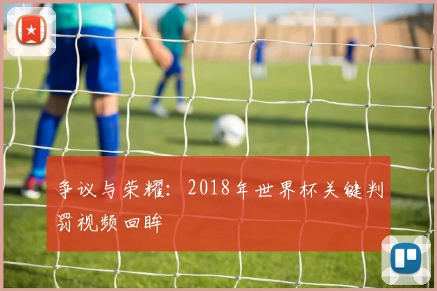 争议与荣耀:2018年世界杯关键判罚视频回眸